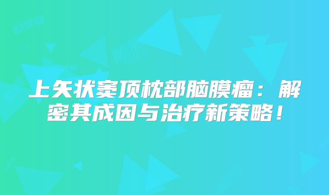上矢状窦顶枕部脑膜瘤：解密其成因与治疗新策略！