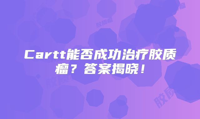Cartt能否成功治疗胶质瘤？答案揭晓！