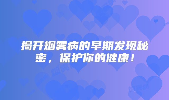揭开烟雾病的早期发现秘密，保护你的健康！