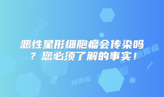 恶性星形细胞瘤会传染吗？您必须了解的事实！