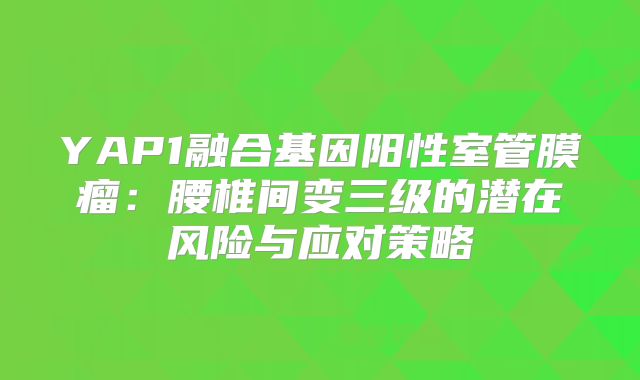 YAP1融合基因阳性室管膜瘤：腰椎间变三级的潜在风险与应对策略