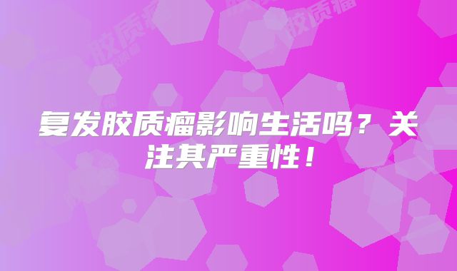 复发胶质瘤影响生活吗？关注其严重性！