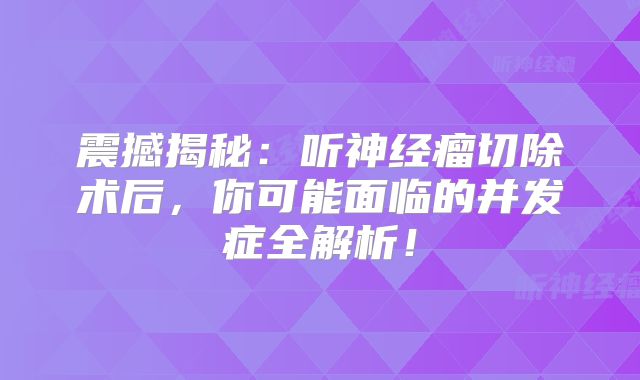 震撼揭秘：听神经瘤切除术后，你可能面临的并发症全解析！