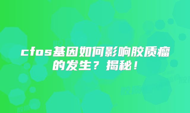 cfos基因如何影响胶质瘤的发生？揭秘！