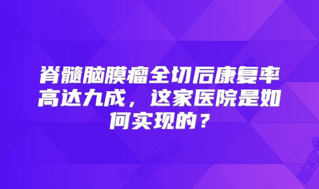 脊髓脑膜瘤全切后康复率高达九成，这家医院是如何实现的？