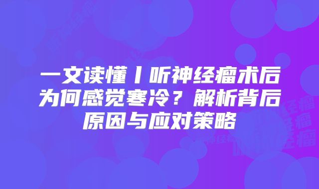 一文读懂丨听神经瘤术后为何感觉寒冷？解析背后原因与应对策略
