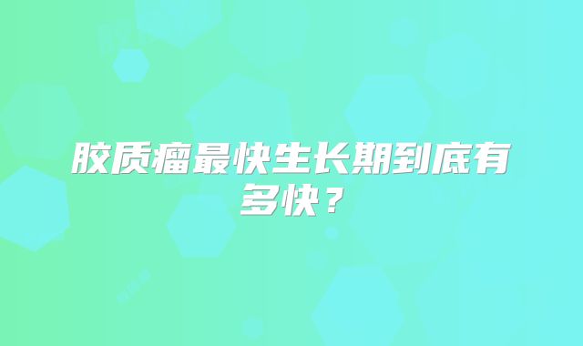 胶质瘤最快生长期到底有多快？