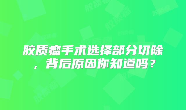 胶质瘤手术选择部分切除，背后原因你知道吗？