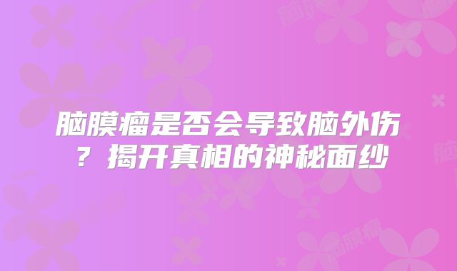 脑膜瘤是否会导致脑外伤？揭开真相的神秘面纱