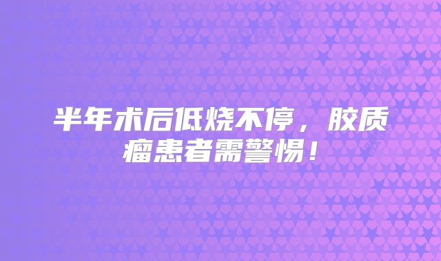 半年术后低烧不停，胶质瘤患者需警惕！