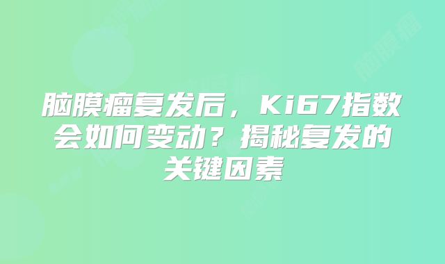 脑膜瘤复发后，Ki67指数会如何变动？揭秘复发的关键因素