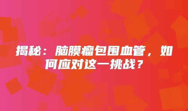 揭秘：脑膜瘤包围血管，如何应对这一挑战？