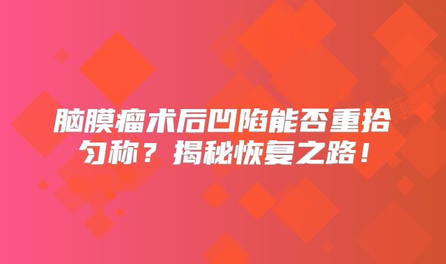 脑膜瘤术后凹陷能否重拾匀称？揭秘恢复之路！