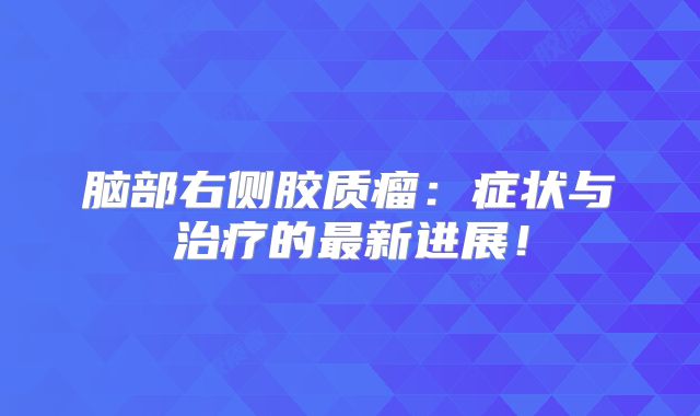 脑部右侧胶质瘤：症状与治疗的最新进展！