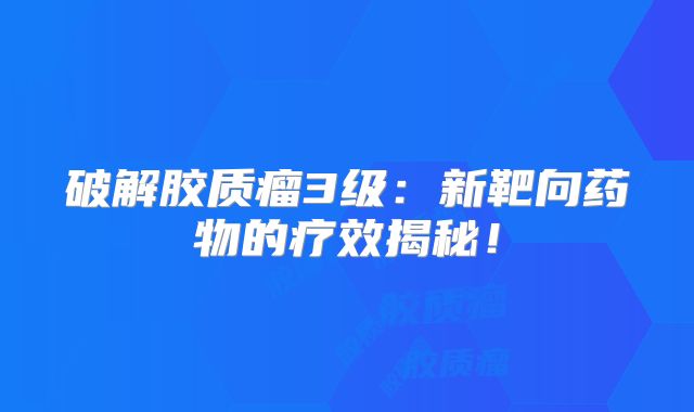 破解胶质瘤3级：新靶向药物的疗效揭秘！
