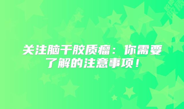 关注脑干胶质瘤：你需要了解的注意事项！