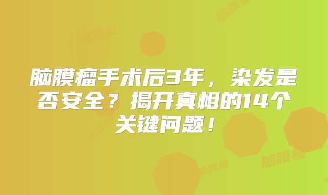 脑膜瘤手术后3年，染发是否安全？揭开真相的14个关键问题！