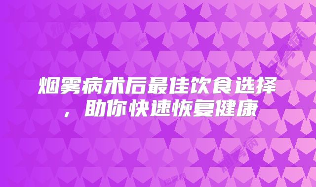 烟雾病术后最佳饮食选择，助你快速恢复健康