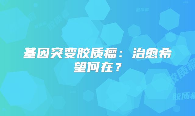 基因突变胶质瘤：治愈希望何在？