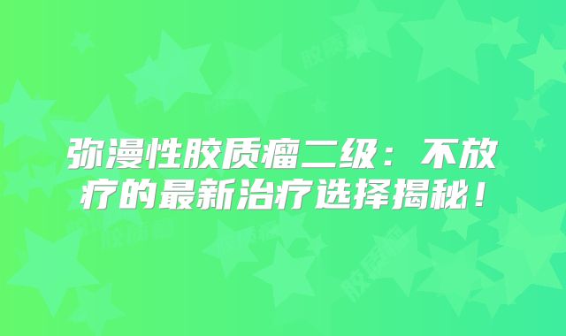 弥漫性胶质瘤二级：不放疗的最新治疗选择揭秘！