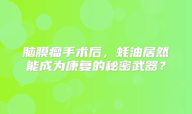 脑膜瘤手术后，蚝油居然能成为康复的秘密武器？