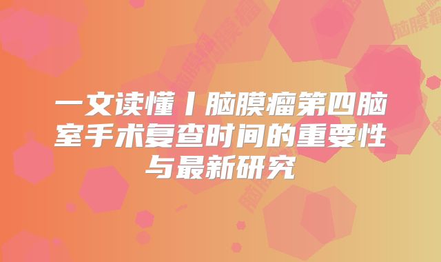 一文读懂丨脑膜瘤第四脑室手术复查时间的重要性与最新研究