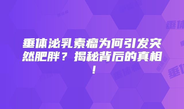 垂体泌乳素瘤为何引发突然肥胖？揭秘背后的真相！