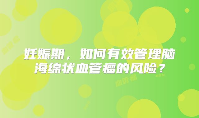 妊娠期，如何有效管理脑海绵状血管瘤的风险？