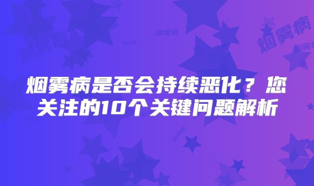 烟雾病是否会持续恶化？您关注的10个关键问题解析
