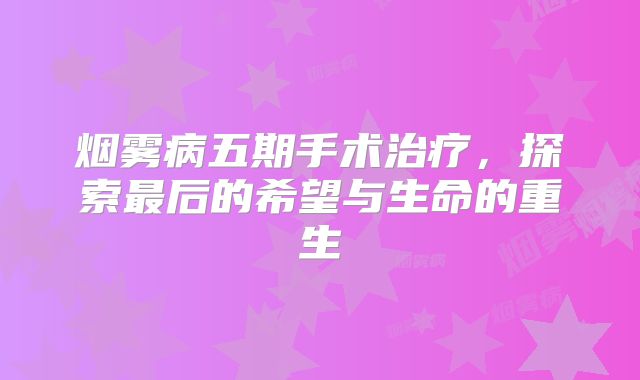 烟雾病五期手术治疗，探索最后的希望与生命的重生