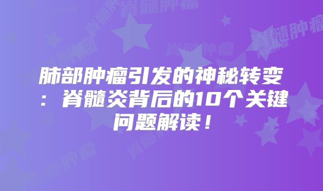 肺部肿瘤引发的神秘转变：脊髓炎背后的10个关键问题解读！