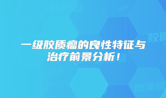 一级胶质瘤的良性特征与治疗前景分析！