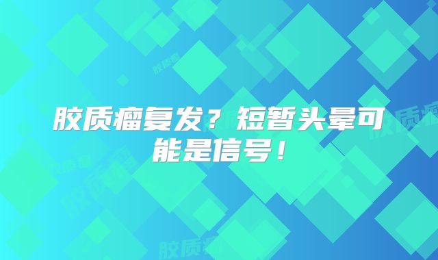 胶质瘤复发？短暂头晕可能是信号！