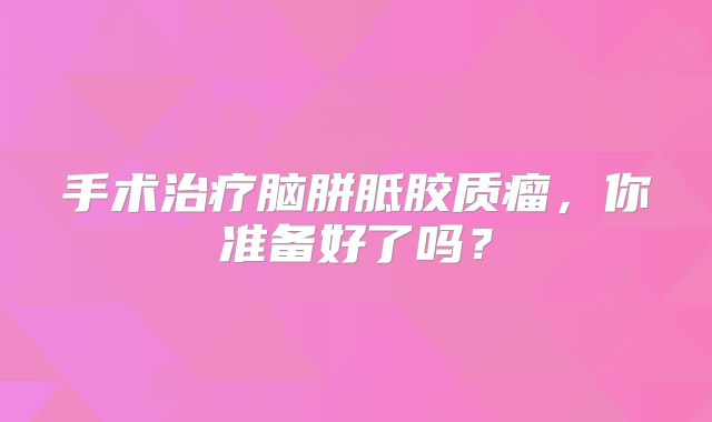 手术治疗脑胼胝胶质瘤，你准备好了吗？