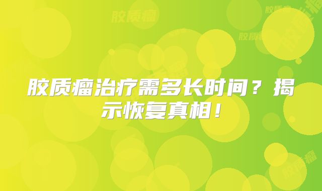 胶质瘤治疗需多长时间？揭示恢复真相！