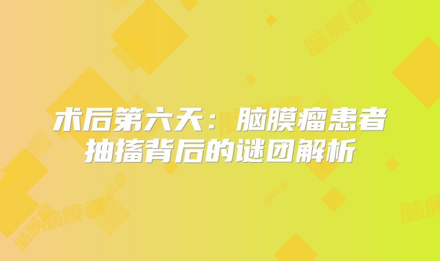术后第六天：脑膜瘤患者抽搐背后的谜团解析