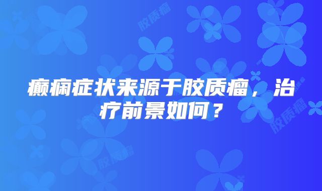 癫痫症状来源于胶质瘤，治疗前景如何？