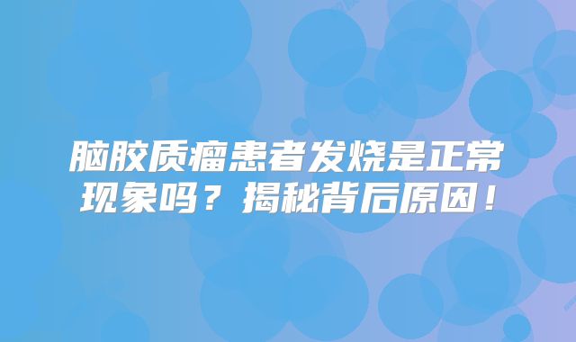脑胶质瘤患者发烧是正常现象吗？揭秘背后原因！