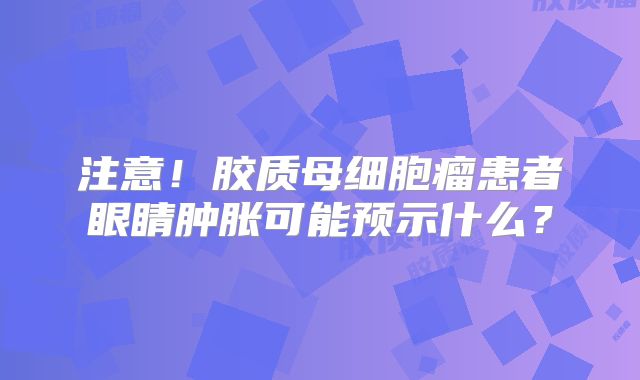 注意！胶质母细胞瘤患者眼睛肿胀可能预示什么？