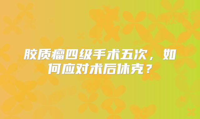 胶质瘤四级手术五次，如何应对术后休克？