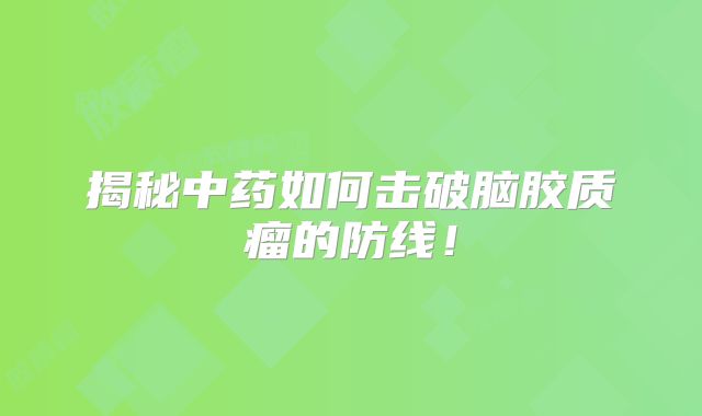 揭秘中药如何击破脑胶质瘤的防线！