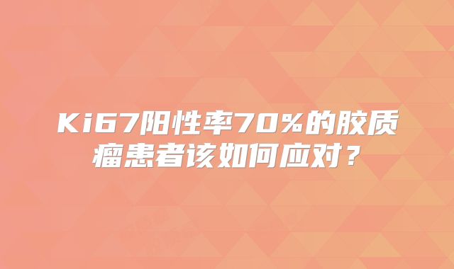Ki67阳性率70%的胶质瘤患者该如何应对？