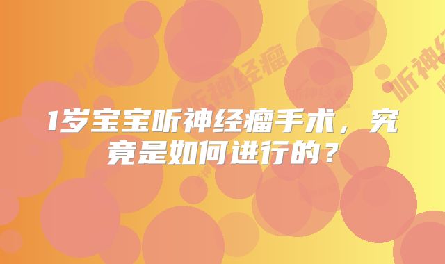1岁宝宝听神经瘤手术，究竟是如何进行的？