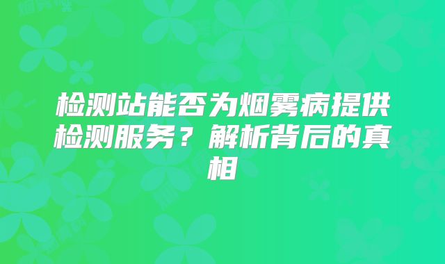 检测站能否为烟雾病提供检测服务？解析背后的真相