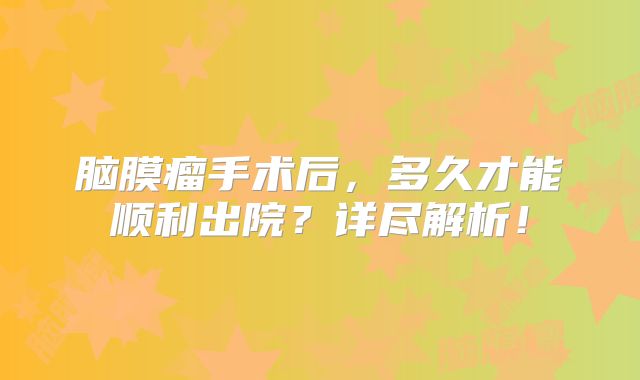 脑膜瘤手术后，多久才能顺利出院？详尽解析！