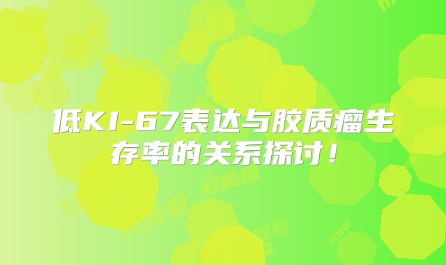 低KI-67表达与胶质瘤生存率的关系探讨！