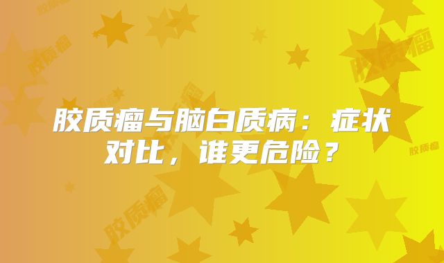 胶质瘤与脑白质病：症状对比，谁更危险？
