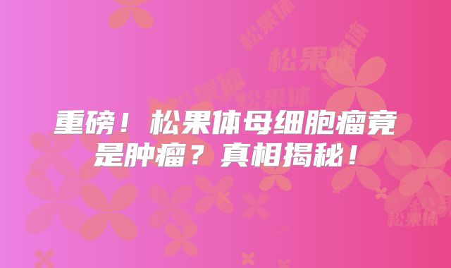 重磅！松果体母细胞瘤竟是肿瘤？真相揭秘！