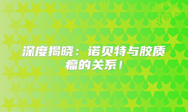 深度揭晓：诺贝特与胶质瘤的关系！