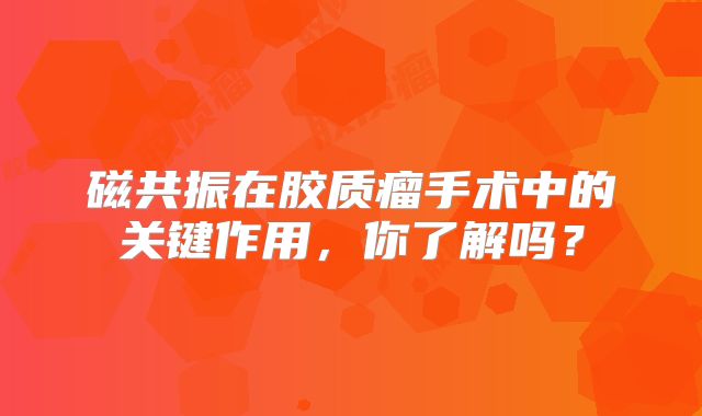 磁共振在胶质瘤手术中的关键作用，你了解吗？